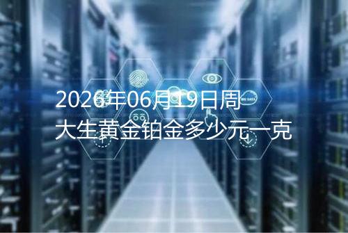 2026年06月19日周大生黄金铂金多少元一克