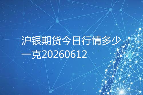 沪银期货今日行情多少一克20260612