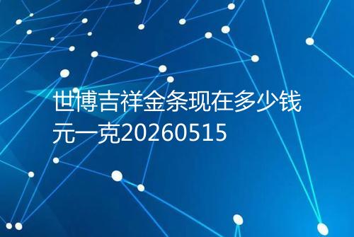 世博吉祥金条现在多少钱元一克20260515