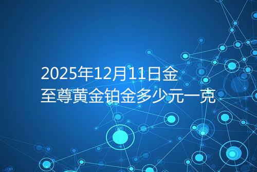 2025年12月11日金至尊黄金铂金多少元一克