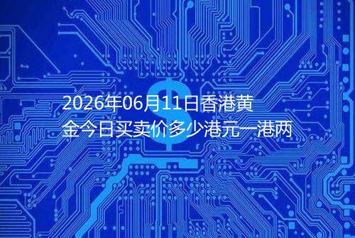 2026年06月11日香港黄金今日买卖价多少港元一港两