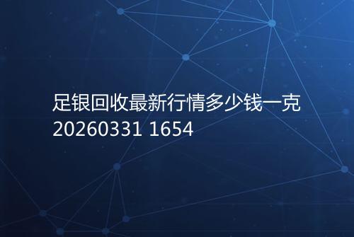足银回收最新行情多少钱一克20260331 1654
