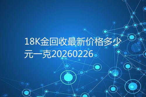 18K金回收最新价格多少元一克20260226