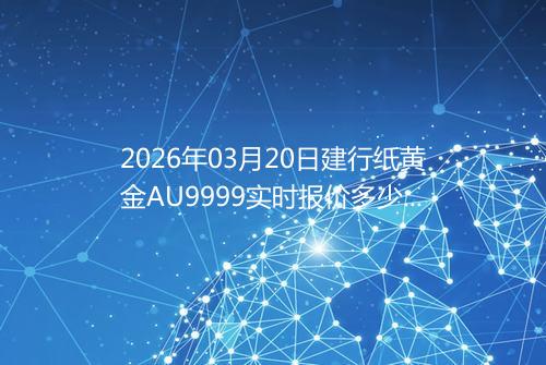 2026年03月20日建行纸黄金AU9999实时报价多少一克