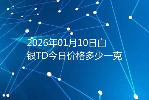 2026年01月10日白银TD今日价格多少一克