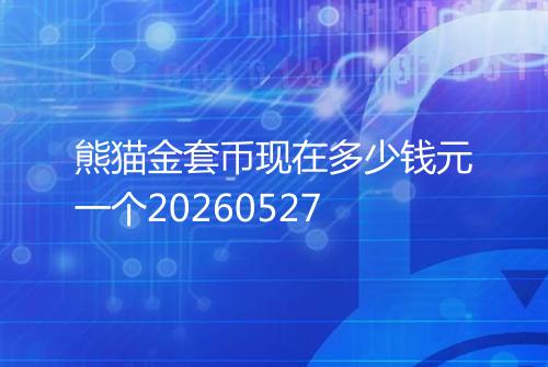 熊猫金套币现在多少钱元一个20260527