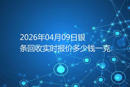 2026年04月09日银条回收实时报价多少钱一克
