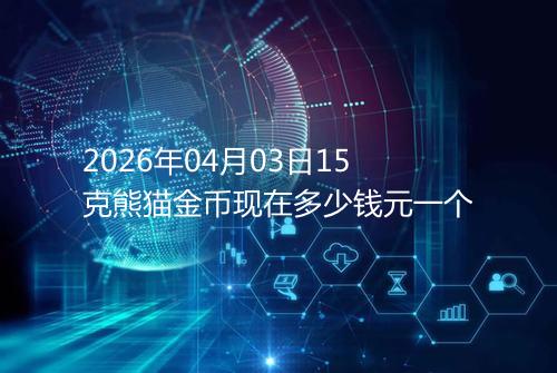 2026年04月03日15克熊猫金币现在多少钱元一个