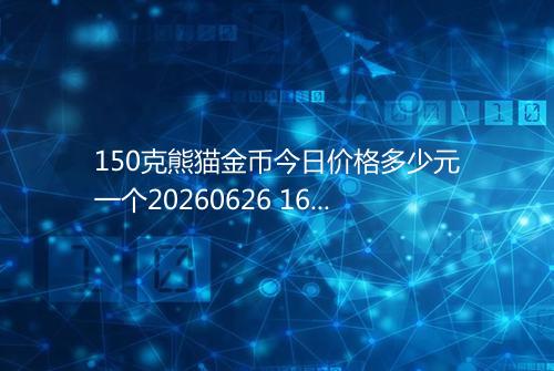 150克熊猫金币今日价格多少元一个20260626 1607