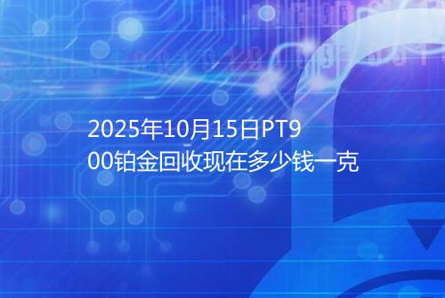 2025年10月15日PT900铂金回收现在多少钱一克