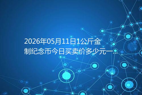 2026年05月11日1公斤金制纪念币今日买卖价多少元一个