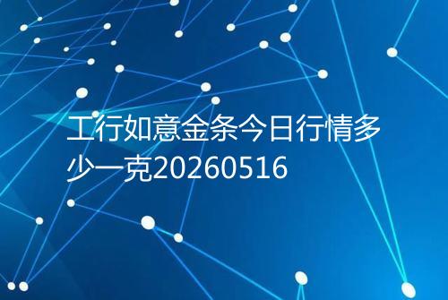 工行如意金条今日行情多少一克20260516