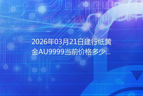 2026年03月21日建行纸黄金AU9999当前价格多少元一克