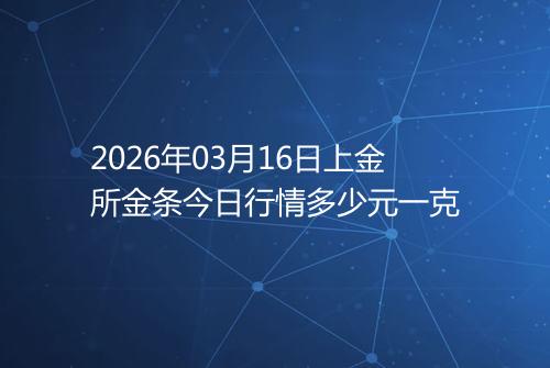 2026年03月16日上金所金条今日行情多少元一克