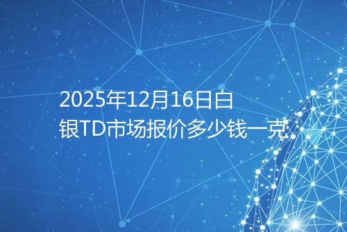 2025年12月16日白银TD市场报价多少钱一克