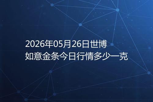 2026年05月26日世博如意金条今日行情多少一克