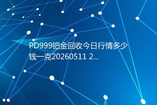PD999钯金回收今日行情多少钱一克20260511 2133