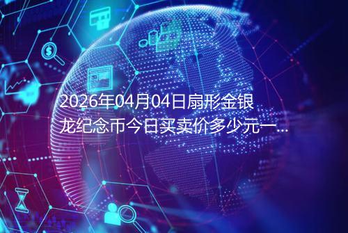 2026年04月04日扇形金银龙纪念币今日买卖价多少元一个