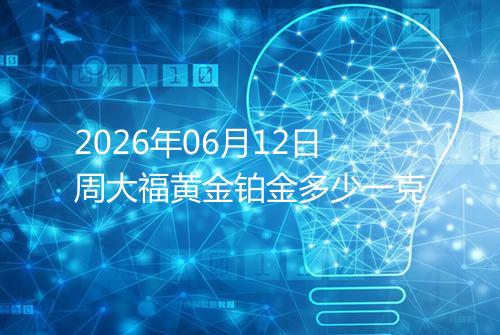 2026年06月12日周大福黄金铂金多少一克