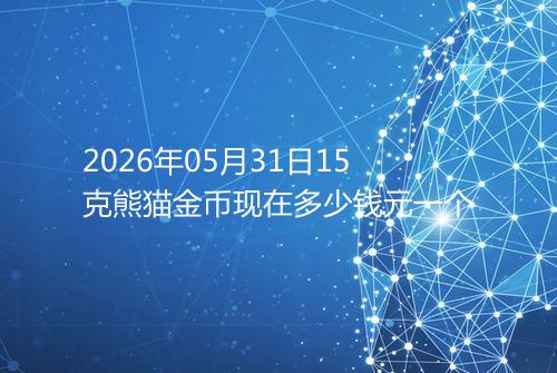 2026年05月31日15克熊猫金币现在多少钱元一个
