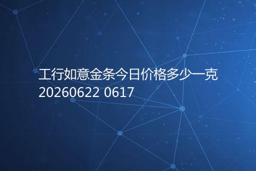 工行如意金条今日价格多少一克20260622 0617
