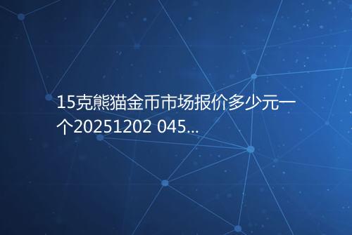 15克熊猫金币市场报价多少元一个20251202 0458