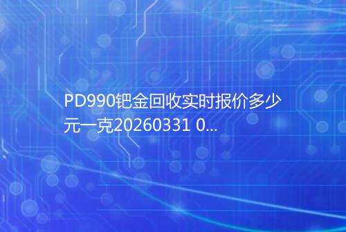 PD990钯金回收实时报价多少元一克20260331 0522