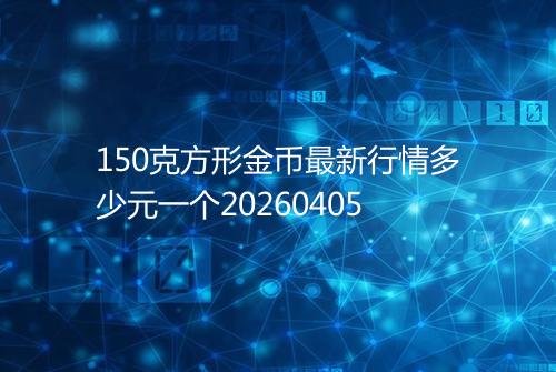 150克方形金币最新行情多少元一个20260405