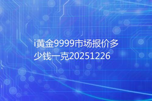 i黄金9999市场报价多少钱一克20251226