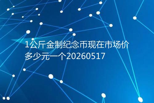 1公斤金制纪念币现在市场价多少元一个20260517