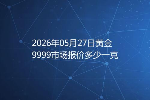 2026年05月27日黄金9999市场报价多少一克