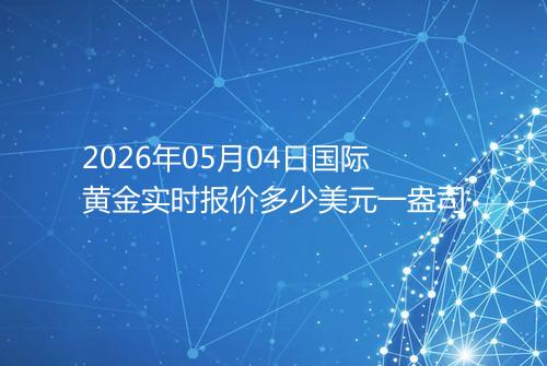2026年05月04日国际黄金实时报价多少美元一盎司