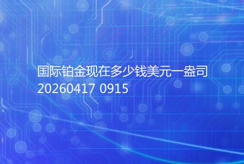 国际铂金现在多少钱美元一盎司20260417 0915