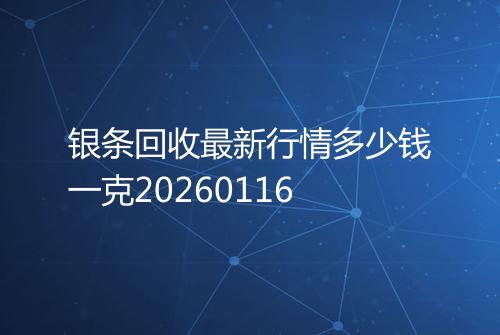 银条回收最新行情多少钱一克20260116