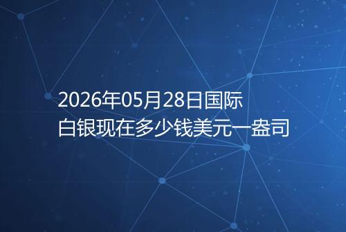 2026年05月28日国际白银现在多少钱美元一盎司