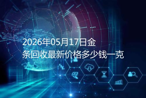 2026年05月17日金条回收最新价格多少钱一克