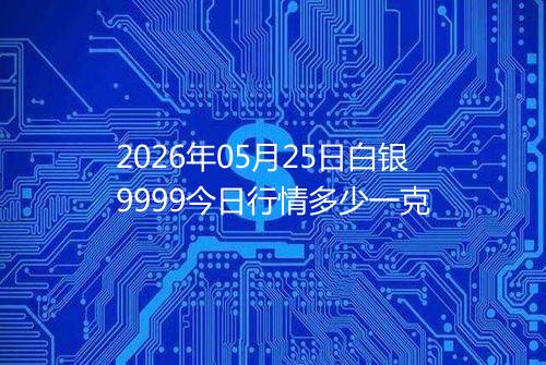 2026年05月25日白银9999今日行情多少一克