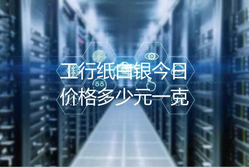 工行纸白银今日价格多少元一克