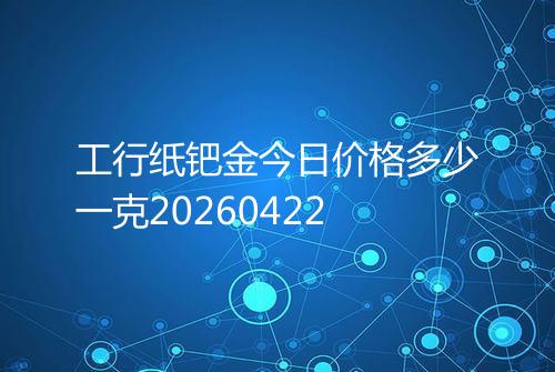 工行纸钯金今日价格多少一克20260422