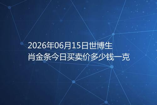 2026年06月15日世博生肖金条今日买卖价多少钱一克