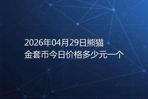 2026年04月29日熊猫金套币今日价格多少元一个