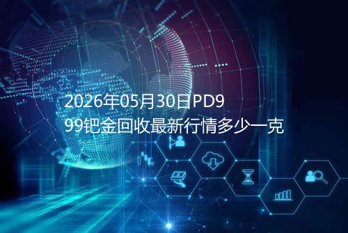 2026年05月30日PD999钯金回收最新行情多少一克