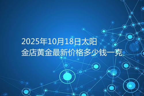 2025年10月18日太阳金店黄金最新价格多少钱一克