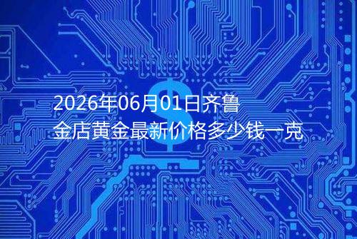 2026年06月01日齐鲁金店黄金最新价格多少钱一克