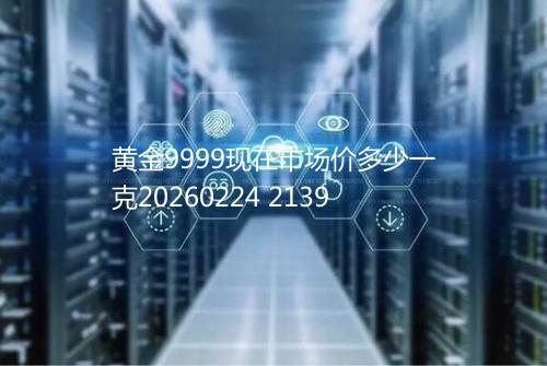 黄金9999现在市场价多少一克20260224 2139