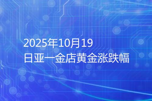 2025年10月19日亚一金店黄金涨跌幅