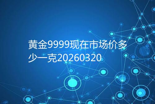 黄金9999现在市场价多少一克20260320