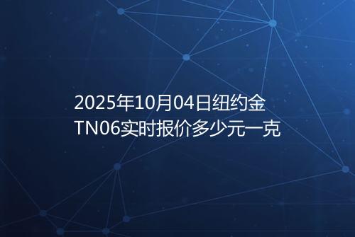 2025年10月04日纽约金TN06实时报价多少元一克