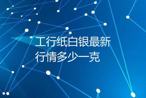 工行纸白银最新行情多少一克
