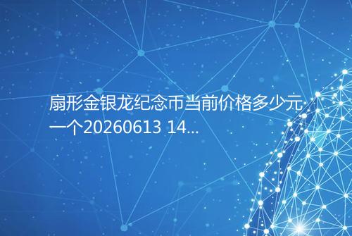 扇形金银龙纪念币当前价格多少元一个20260613 1438